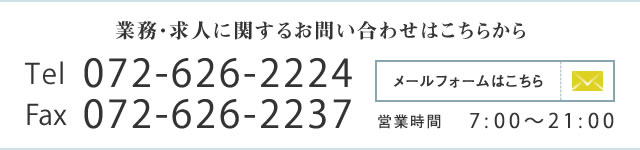 業務・求人に関するお問い合わせはこちらから Tel 0726-26-2224 Fax 0726-26-2237 営業時間 7:00～21:00 メールフォームはこちら