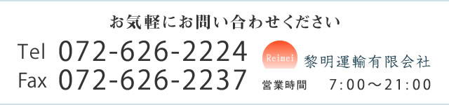 お気軽にお問い合わせください Tel：0726-26-2224 Fax：0726-26-2237 営業時間：7:00～21:00 黎明運輸有限会社