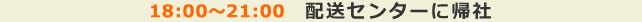 18:00～21:00 配送センターに帰社