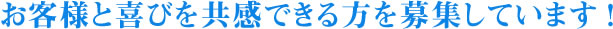 お客様と喜びを共感できる方を募集しています！